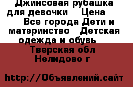 Джинсовая рубашка для девочки. › Цена ­ 600 - Все города Дети и материнство » Детская одежда и обувь   . Тверская обл.,Нелидово г.